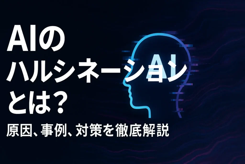 AIのハルシネーションとは？原因、事例、対策を徹底解説